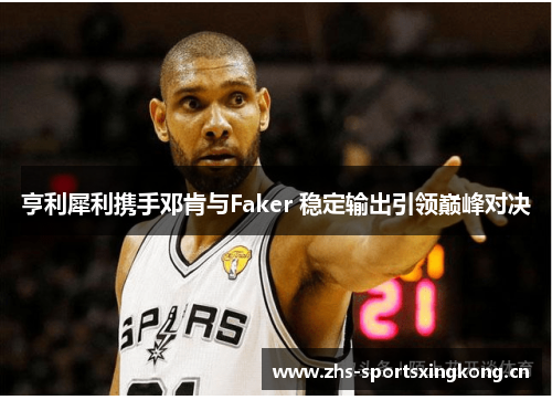 亨利犀利携手邓肯与Faker 稳定输出引领巅峰对决