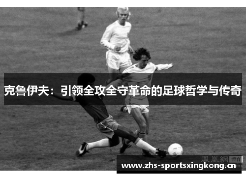 克鲁伊夫：引领全攻全守革命的足球哲学与传奇
