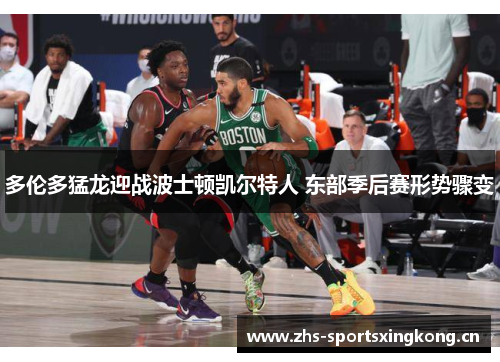 多伦多猛龙迎战波士顿凯尔特人 东部季后赛形势骤变