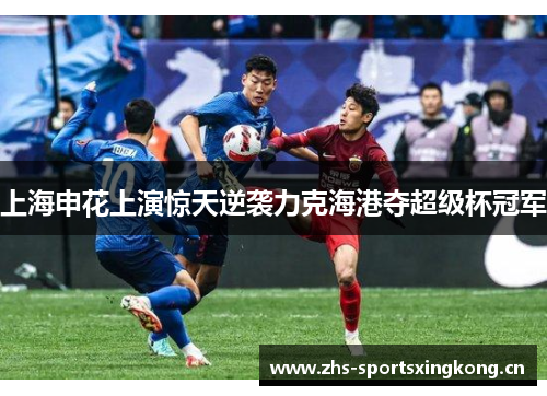 上海申花上演惊天逆袭力克海港夺超级杯冠军