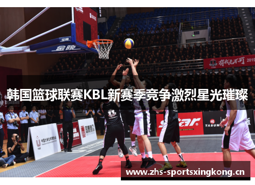 韩国篮球联赛KBL新赛季竞争激烈星光璀璨