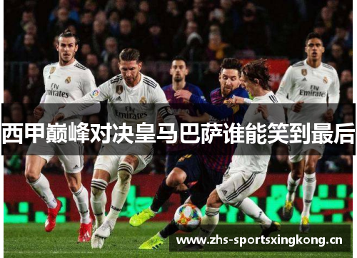 西甲巅峰对决皇马巴萨谁能笑到最后
