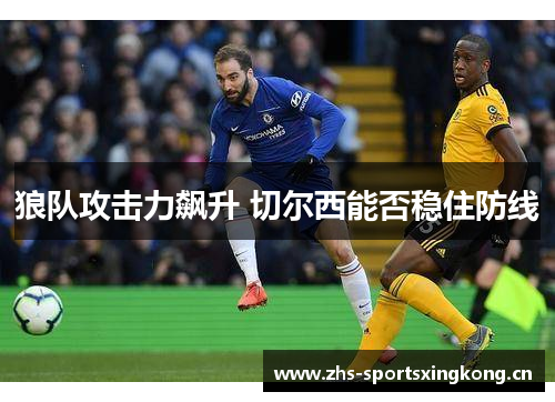 狼队攻击力飙升 切尔西能否稳住防线
