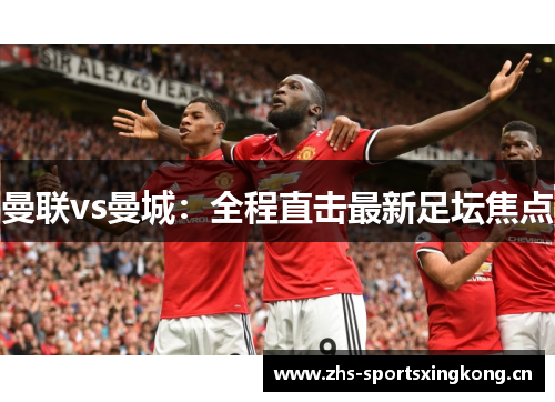 曼联vs曼城：全程直击最新足坛焦点
