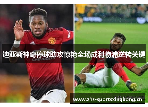 迪亚斯神奇停球助攻惊艳全场成利物浦逆转关键