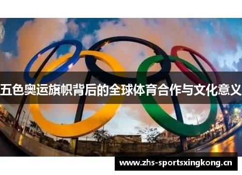 五色奥运旗帜背后的全球体育合作与文化意义 五色奥运旗帜背后的全球体育合作与文化意义