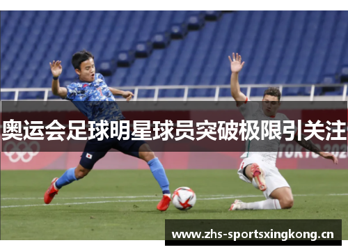 奥运会足球明星球员突破极限引关注 奥运会足球明星球员突破极限引关注