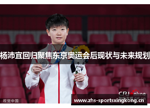 杨沛宜回归聚焦东京奥运会后现状与未来规划 杨沛宜回归聚焦东京奥运会后现状与未来规划